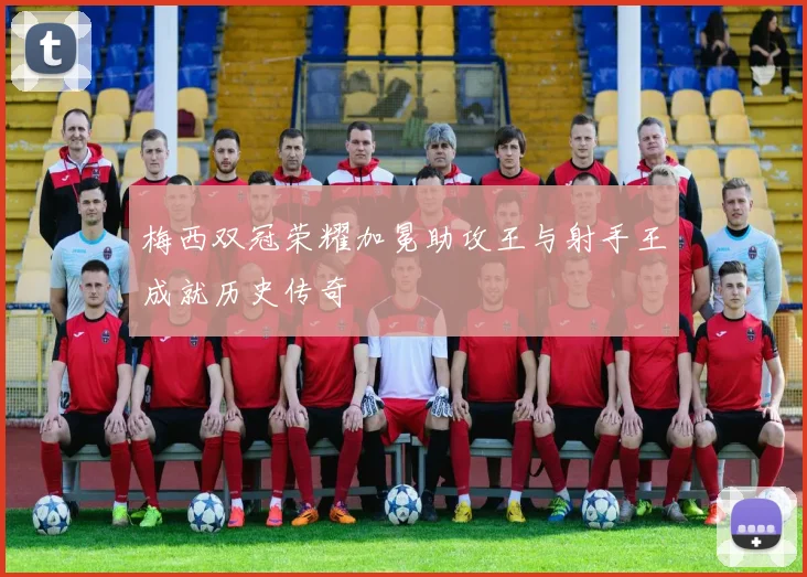 梅西双冠荣耀加冕助攻王与射手王成就历史传奇