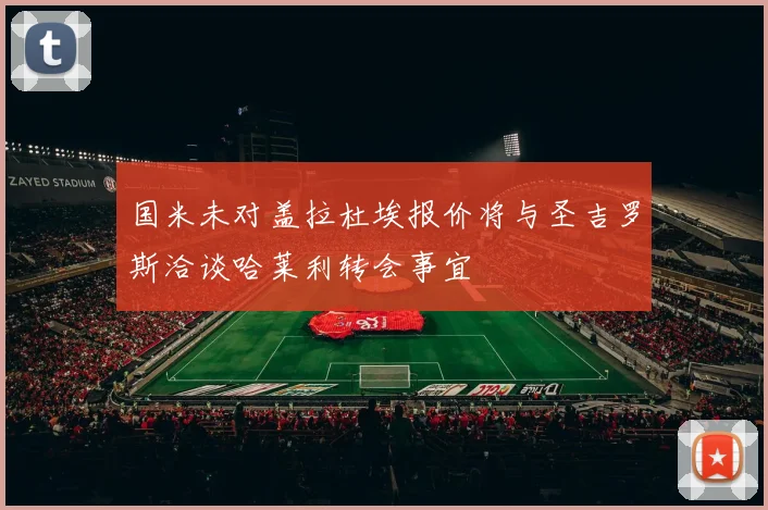 国米未对盖拉杜埃报价将与圣吉罗斯洽谈哈莱利转会事宜
