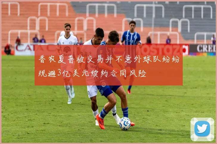 香农夏普被交易并不意外球队纷纷规避3亿美元续约合同风险