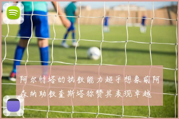 阿尔特塔的执教能力超乎想象前阿森纳助教奎斯塔称赞其表现卓越