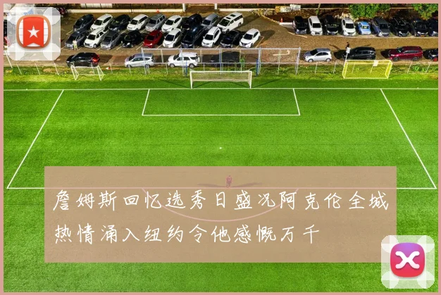 詹姆斯回忆选秀日盛况阿克伦全城热情涌入纽约令他感慨万千