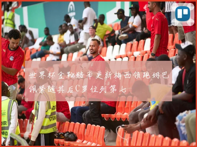 世界杯金靴赔率更新梅西领跑姆巴佩紧随其后C罗位列第七