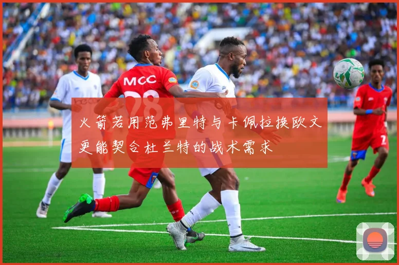 火箭若用范弗里特与卡佩拉换欧文更能契合杜兰特的战术需求