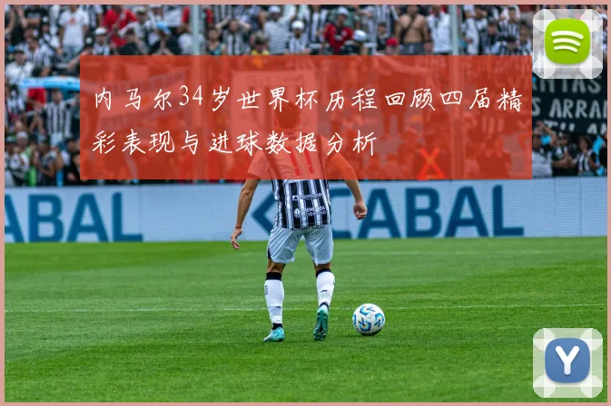 内马尔34岁世界杯历程回顾四届精彩表现与进球数据分析