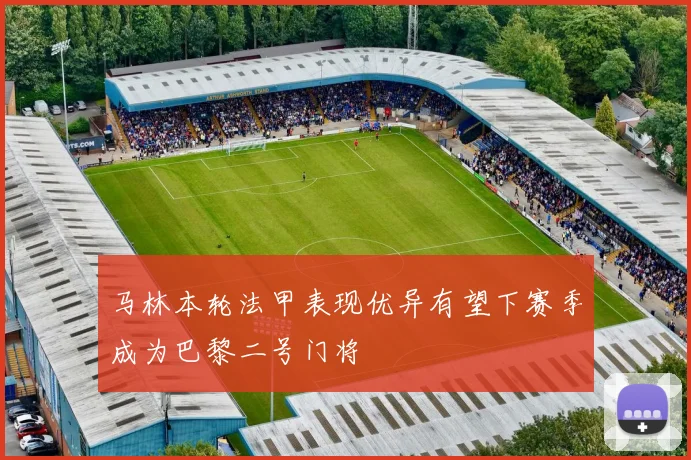 马林本轮法甲表现优异有望下赛季成为巴黎二号门将