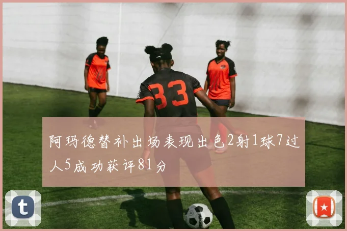 阿玛德替补出场表现出色2射1球7过人5成功获评81分