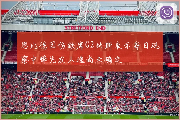 恩比德因伤缺席G2纳斯表示每日观察中锋先发人选尚未确定