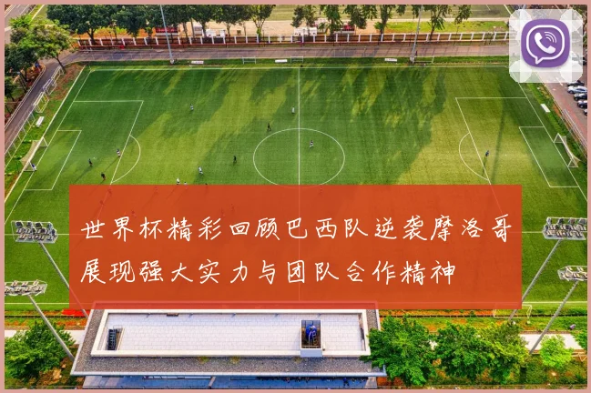 世界杯精彩回顾巴西队逆袭摩洛哥展现强大实力与团队合作精神
