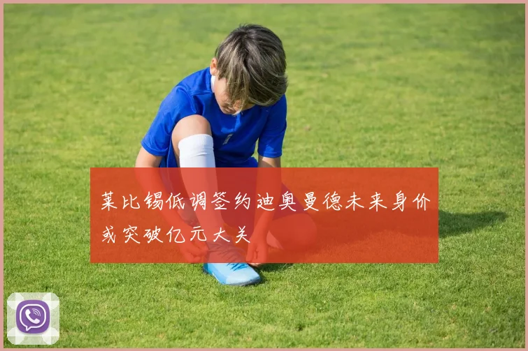 莱比锡低调签约迪奥曼德未来身价或突破亿元大关