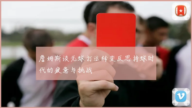 詹姆斯谈无球打法转变反思持球时代的疲惫与挑战