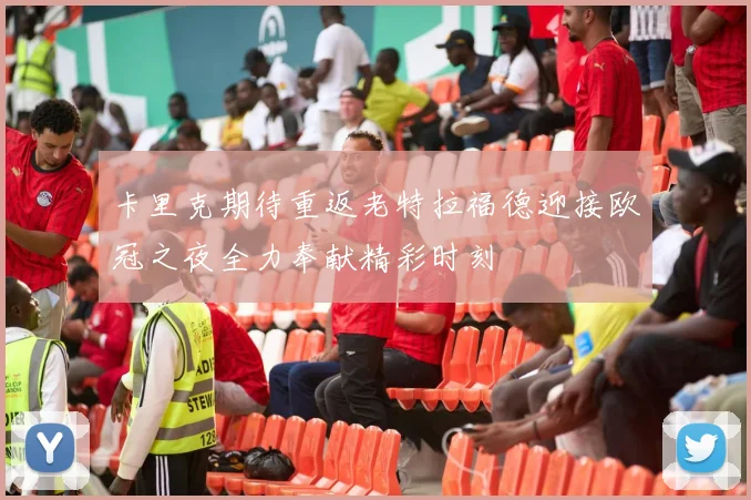 卡里克期待重返老特拉福德迎接欧冠之夜全力奉献精彩时刻