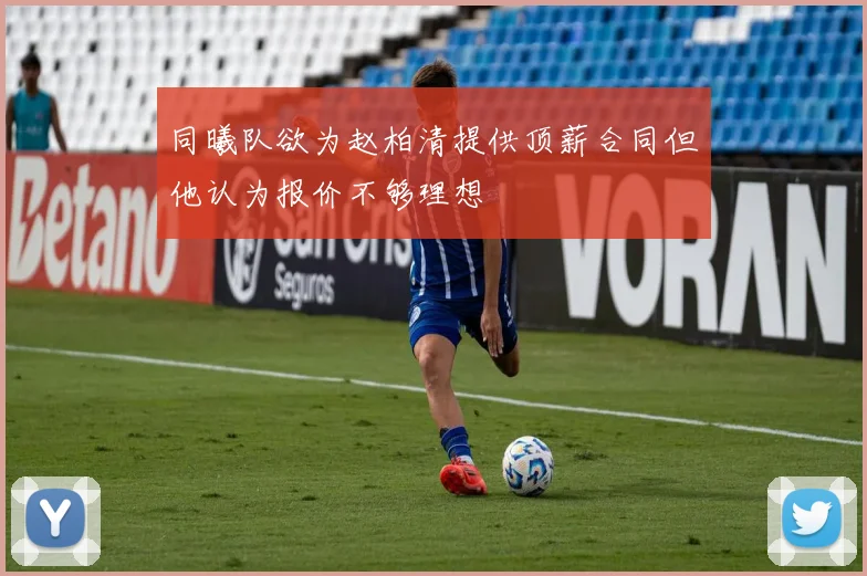同曦队欲为赵柏清提供顶薪合同但他认为报价不够理想