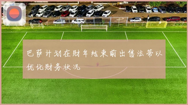 巴萨计划在财年结束前出售法蒂以优化财务状况