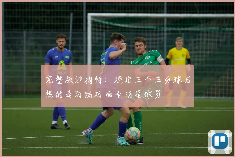完整版沙梅特：连进三个三分球后想的是盯防对面全明星球员