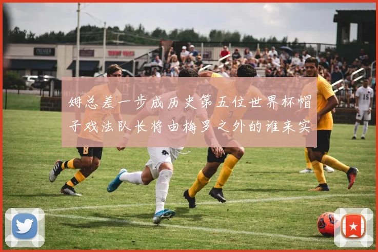 姆总差一步成历史第五位世界杯帽子戏法队长将由梅罗之外的谁来实现