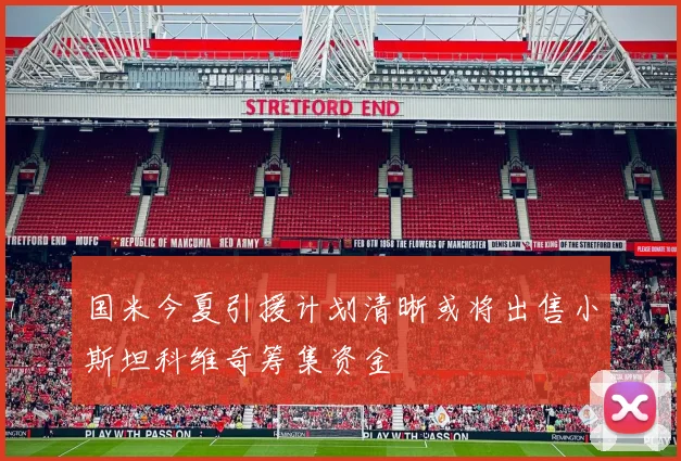 国米今夏引援计划清晰或将出售小斯坦科维奇筹集资金