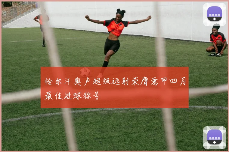 恰尔汗奥卢超级远射荣膺意甲四月最佳进球称号