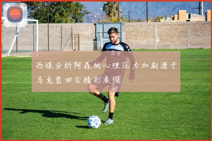 西媒分析阿森纳心理压力加剧源于马竞首回合精彩表现