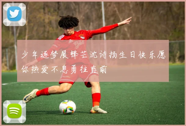 少年逐梦展锋芒沈诗扬生日快乐愿你热爱不息勇往直前