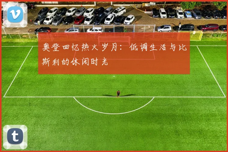 奥登回忆热火岁月：低调生活与比斯利的休闲时光