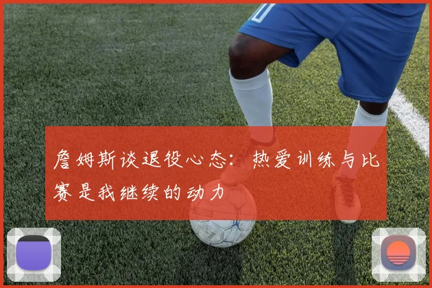 詹姆斯谈退役心态：热爱训练与比赛是我继续的动力