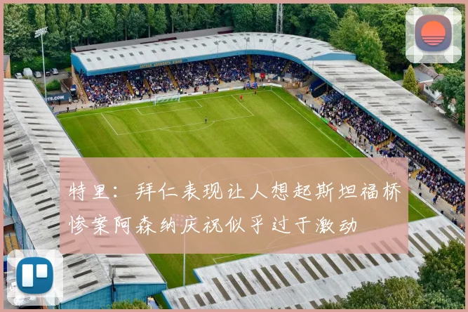 特里：拜仁表现让人想起斯坦福桥惨案阿森纳庆祝似乎过于激动