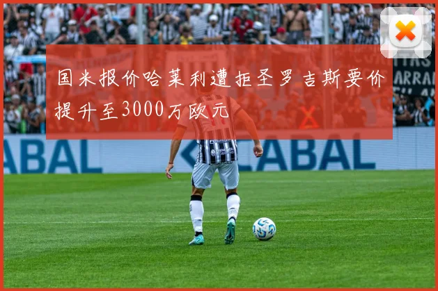 国米报价哈莱利遭拒圣罗吉斯要价提升至3000万欧元