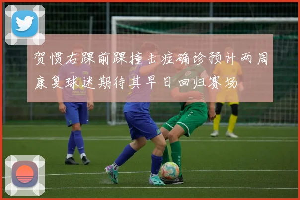 贺惯右踝前踝撞击症确诊预计两周康复球迷期待其早日回归赛场