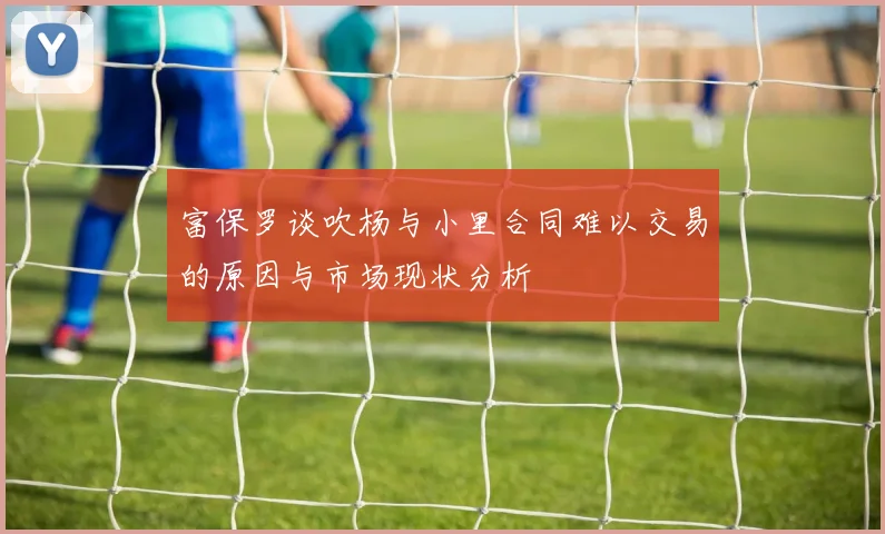 富保罗谈吹杨与小里合同难以交易的原因与市场现状分析