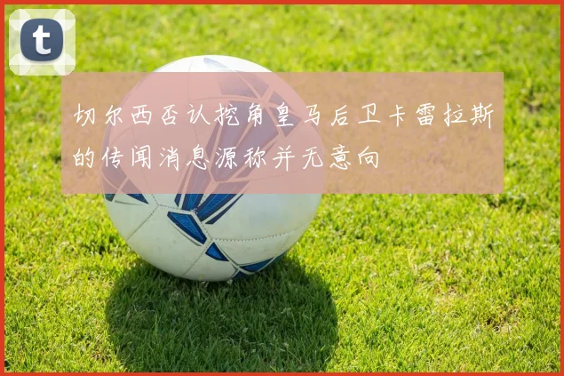 切尔西否认挖角皇马后卫卡雷拉斯的传闻消息源称并无意向