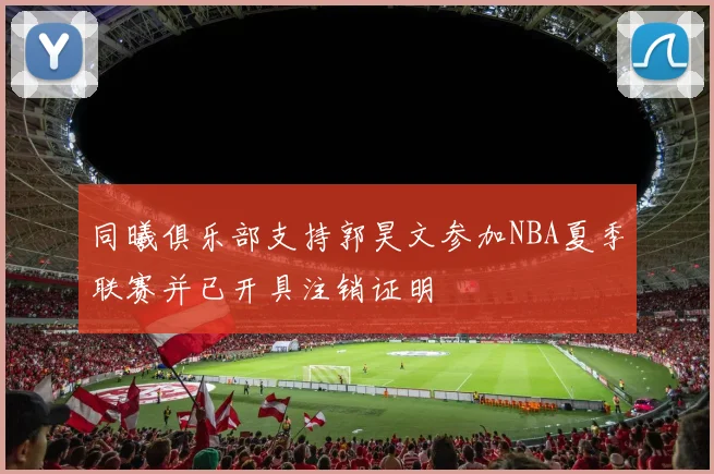 同曦俱乐部支持郭昊文参加NBA夏季联赛并已开具注销证明