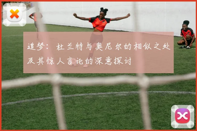 追梦：杜兰特与奥尼尔的相似之处及其惊人言论的深意探讨