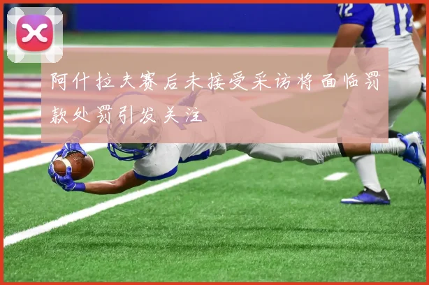 阿什拉夫赛后未接受采访将面临罚款处罚引发关注